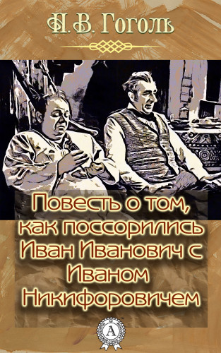 Николай Гоголь: Повесть о том, как поссорился Иван Иванович с Иваном Никифоровичем