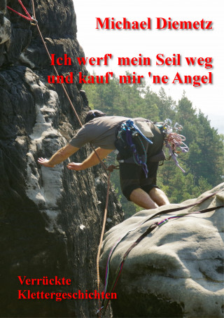 Michael Diemetz: Ich werf' mein Seil weg und kauf' mir 'ne Angel - Verrückte Klettergeschichten