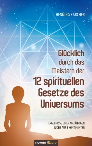 Henning Karcher: Glücklich durch das Meistern der 12 spirituellen Gesetze des Universums