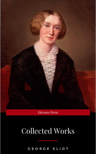 George Eliot: The Collected Complete Works of George Eliot (Huge Collection Including The Mill on the Floss, Middlemarch, Romola, Silas Marner, Daniel Deronda, Felix Holt, Adam Bede, Brother Jacob, & More)