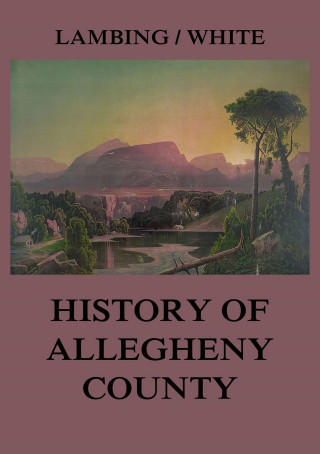 Andrew Arnold Lambing, John William Fletcher White: Allegheny County: Its Early History and Subsequent Development