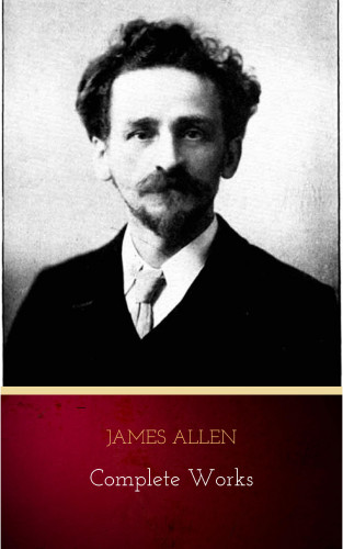 James Allen: James Allen - Complete Works: Get Inspired by the Master of the Self-Help Movement