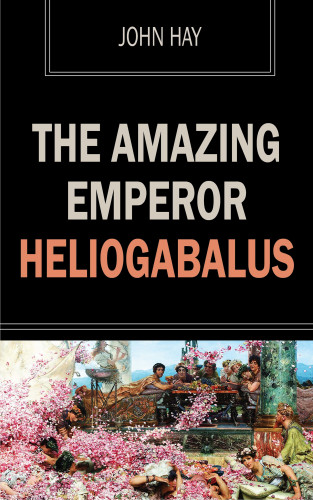John Hay: The Amazing Emperor Heliogabalus