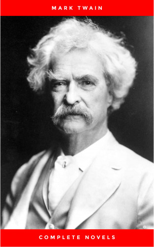Mark Twain: THE COMPLETE NOVELS OF MARK TWAIN AND THE COMPLETE BIOGRAPHY OF MARK TWAIN (Complete Works of Mark Twain Series) THE COMPLETE WORKS COLLECTION (The Complete Works of Mark Twain Book 1)
