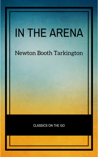 Newton Booth Tarkington: In the Arena: Stories of Political Life