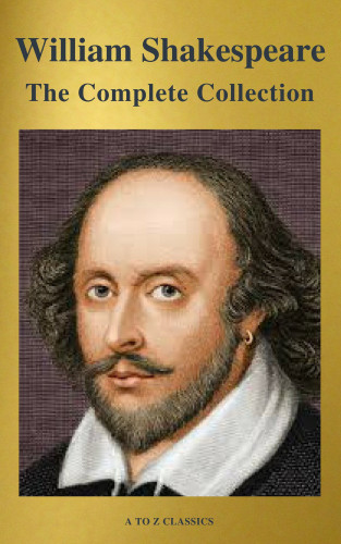 William Shakespeare, A to Z Classics: The Complete Works of William Shakespeare (37 plays, 160 sonnets and 5 Poetry Books With Active Table of Contents)