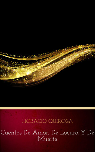 Horacio Quiroga: Cuentos De Amor, de locura y de muerte