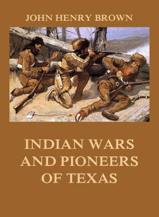John Henry Brown: Indian Wars and Pioneers of Texas