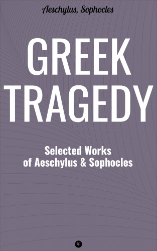 Aeschylus, Sophocles: Greek Tragedy: Selected Works of Aeschylus and Sophocles