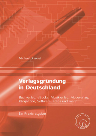 Michael Draksal: Verlagsgründung in Deutschland – Buchverlag, eBooks, Musikverlag, Modeverlag, Klingeltöne, Software, Fotos und mehr