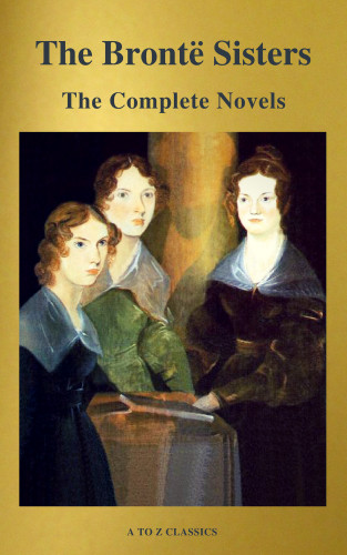 Anne Brontë, Charlotte Brontë, Emily Brontë: The Brontë Sisters: The Complete Novels