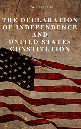 Thomas Jefferson (Declaration), James Madison (Constitution), Founding Fathers, A to Z Classics: The Declaration of Independence and United States Constitution with Bill of Rights and all Amendments (Annotated)