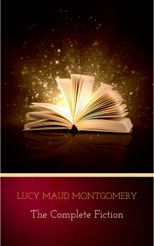 Lucy Maud Montgomery: Lucy Maud Montgomery (The Complete Fiction)