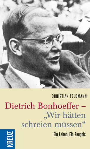 Christian Feldmann: Dietrich Bonhoeffer - "Wir hätten schreien müssen"