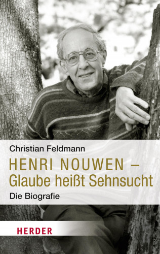 Christian Feldmann: Henri Nouwen - Glaube heißt Sehnsucht