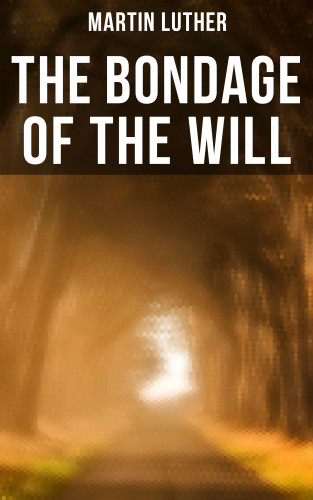 Martin Luther: THE BONDAGE OF THE WILL