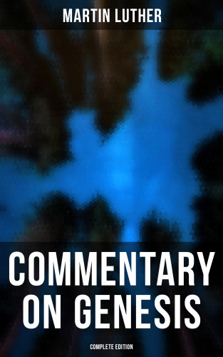 Martin Luther: Commentary on Genesis (Complete Edition)