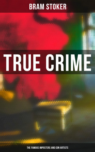 Bram Stoker: True Crime: The Famous Imposters and Con Artists