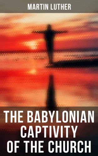 Martin Luther: The Babylonian Captivity of the Church
