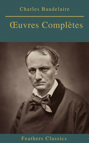 Charles Baudelaire, Feathers Classics: Charles Baudelaire Œuvres Complètes (Feathers Classics)