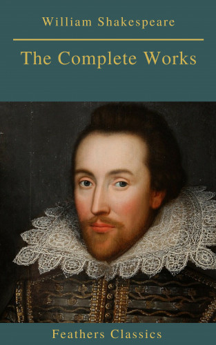 William Shakespeare, Feathers Classics: The Complete Works of William Shakespeare (Best Navigation, Active TOC) (Feathers Classics)