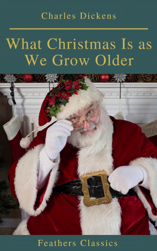 Charles Dickens, Feathers Classics: What Christmas Is as We Grow Older (Feathers Classics)