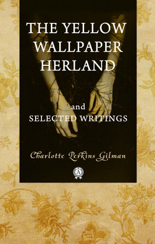 Charlotte Perkins Gilman: The Yellow Wallpaper Herland and Selected Writings