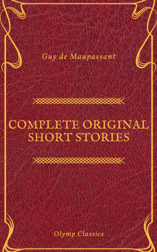 Guy De Maupassant, Olymp Classics: Guy De Maupassant: Complete Original Short Stories (Feathers Classics)