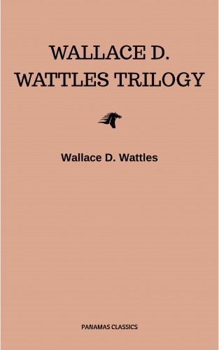 Wallace D. Wattles: Wallace D. Wattles Trilogy: The Science of Getting Rich, The Science of Being Well and The Science of Being Great
