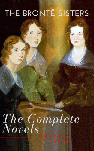 Anne Brontë, Charlotte Brontë, Emily Brontë, Reading Time: The Brontë Sisters: The Complete Novels