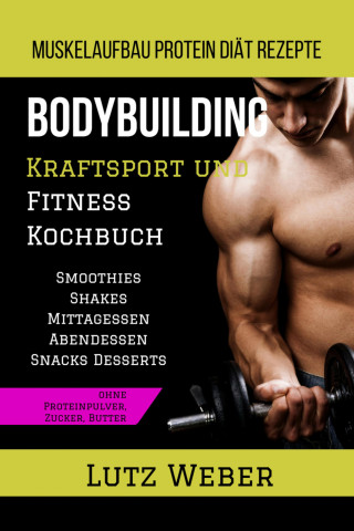 Lutz Weber: Bodybuilding Kraftsport und Fitness Kochbuch Muskelaufbau Protein Diät Rezepte