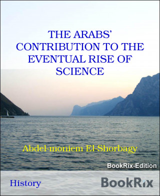 Abdel-moniem El-Shorbagy: THE ARABS' CONTRIBUTION TO THE EVENTUAL RISE OF SCIENCE