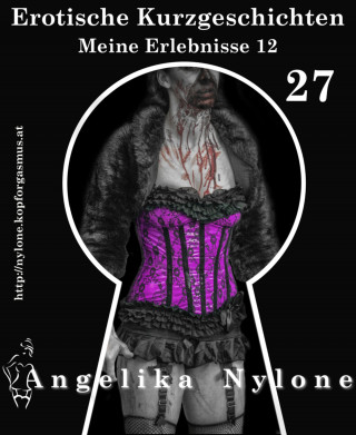 Angelika Nylone: Erotische Kurzgeschichten 27 - Meine Erlebnisse Teil 12