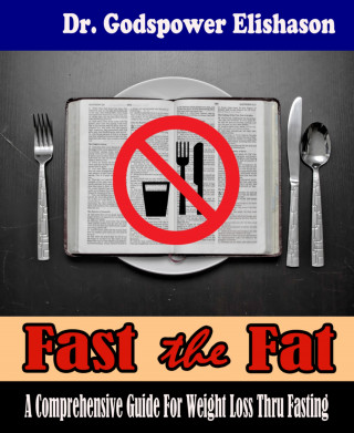 Godspower Elishason: Fast The Fat - A Comprehensive Guide For Weight Loss Thru Fasting