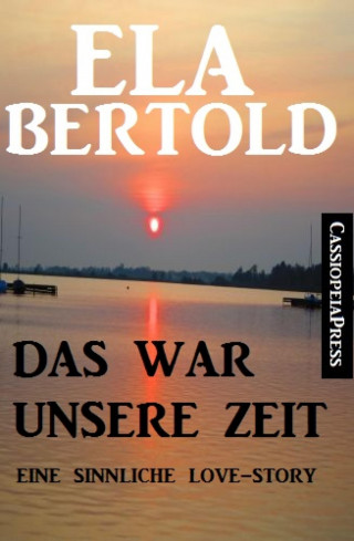 Ela Bertold: Das war unsere Zeit: Eine sinnliche Love Story