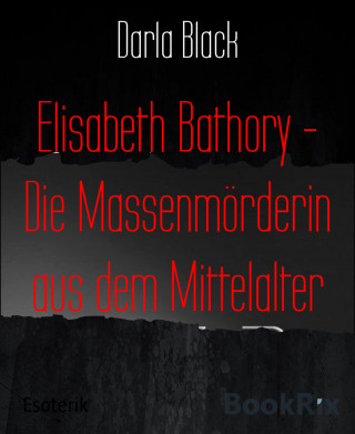 Darla Black: Elisabeth Bathory - Die Massenmörderin aus dem Mittelalter
