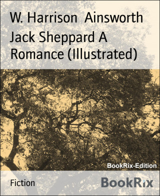 W. Harrison Ainsworth: Jack Sheppard A Romance (Illustrated)