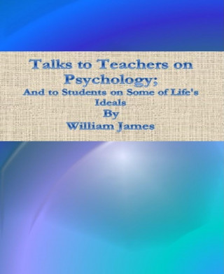 William James: Talks to Teachers on Psychology; And to Students on Some of Life's Ideals