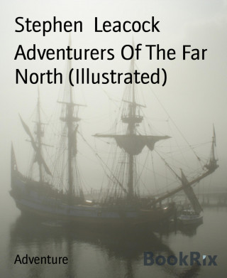 Stephen Leacock: Adventurers Of The Far North (Illustrated)