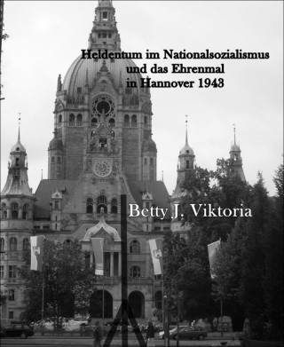 Betty J. Viktoria: Heldentum im Nationalsozialismus und das Ehrenmal in Hannover 1943