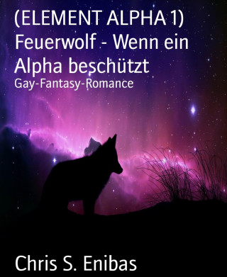 Chris S. Enibas: (ELEMENT ALPHA 1) Feuerwolf - Wenn ein Alpha beschützt