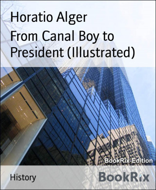 Horatio Alger: From Canal Boy to President (Illustrated)