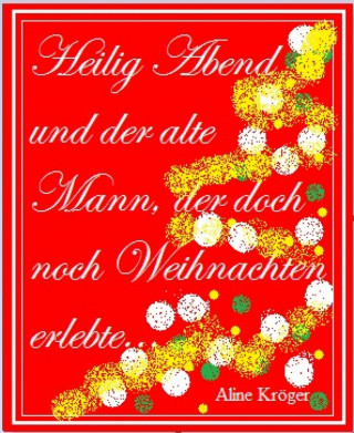 Aline Kröger: Heilig Abend und der alte Mann, der doch noch Weihnachten erlebte...