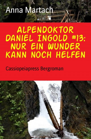 Anna Martach: Alpendoktor Daniel Ingold #13: Nur ein Wunder kann noch helfen