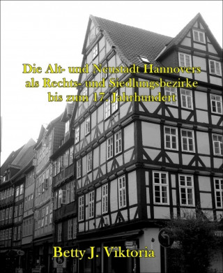 Betty J. Viktoria: Die Alt- und Neustadt Hannovers als Rechts- und Siedlungsbezirke bis zum 17. Jahrhundert