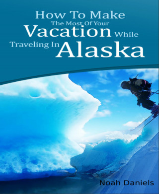 Noah Daniels: How To Make The Most Of Your Vacation While Traveling In Alaska