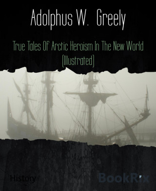 Adolphus W. Greely: True Tales Of Arctic Heroism In The New World (Illustrated)