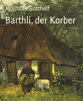 Jeremias Gotthelf: Barthli, der Korber