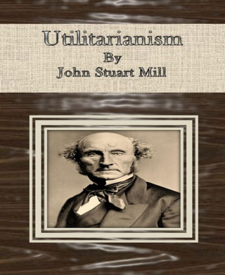 John Stuart Mill: Utilitarianism By John Stuart Mill