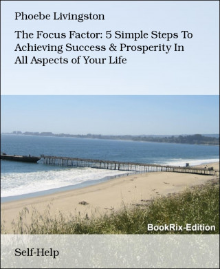 Phoebe Livingston: The Focus Factor: 5 Simple Steps To Achieving Success & Prosperity In All Aspects of Your Life
